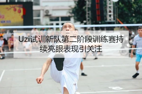 Uzi试训新队第二阶段训练赛持续亮眼表现引关注